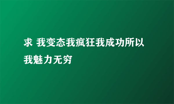 求 我变态我疯狂我成功所以我魅力无穷