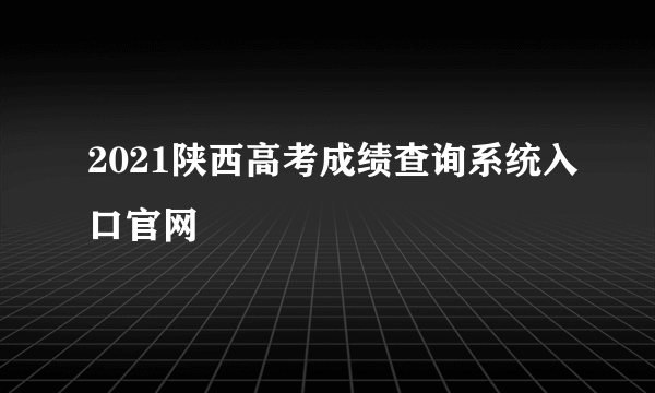 2021陕西高考成绩查询系统入口官网