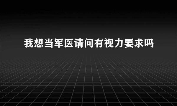 我想当军医请问有视力要求吗