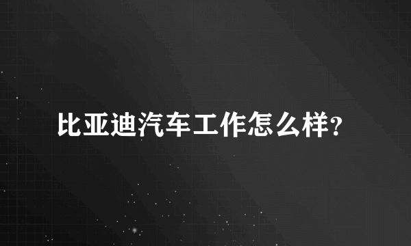 比亚迪汽车工作怎么样？