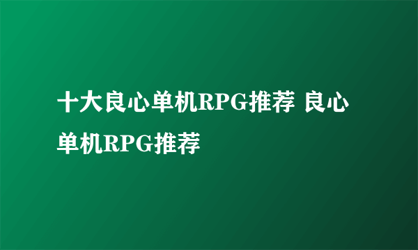 十大良心单机RPG推荐 良心单机RPG推荐