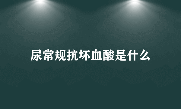 尿常规抗坏血酸是什么