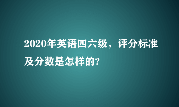 2020年英语四六级，评分标准及分数是怎样的?