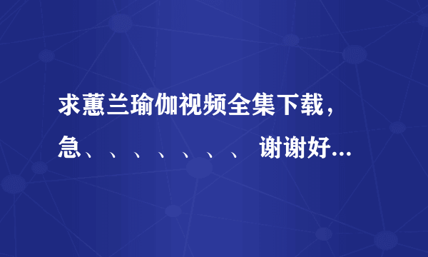 求蕙兰瑜伽视频全集下载， 急、、、、、、、 谢谢好心人啊。。。。。谢谢大家。。。。。