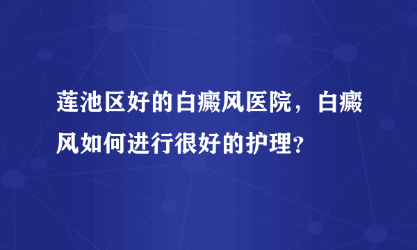 莲池区好的白癜风医院，白癜风如何进行很好的护理？