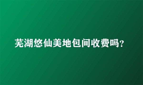 芜湖悠仙美地包间收费吗？