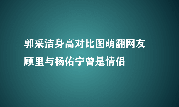 郭采洁身高对比图萌翻网友   顾里与杨佑宁曾是情侣