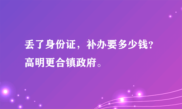 丢了身份证，补办要多少钱？高明更合镇政府。