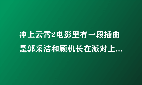 冲上云霄2电影里有一段插曲是郭采洁和顾机长在派对上跳舞的英文配乐，很带感，看的时候下面还有字幕翻译