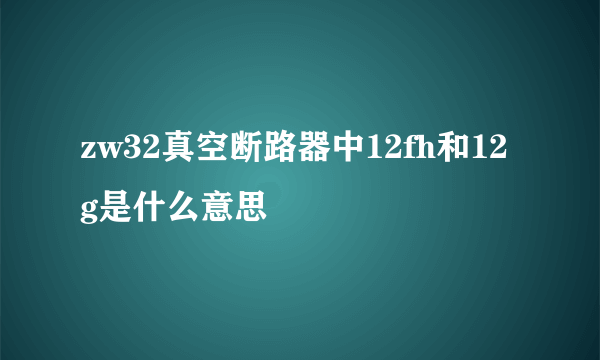 zw32真空断路器中12fh和12g是什么意思