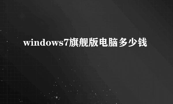 windows7旗舰版电脑多少钱