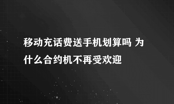 移动充话费送手机划算吗 为什么合约机不再受欢迎