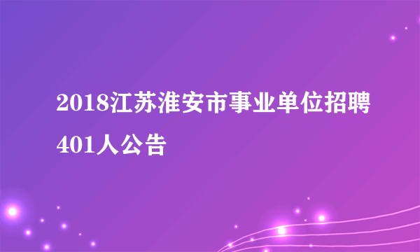 2018江苏淮安市事业单位招聘401人公告