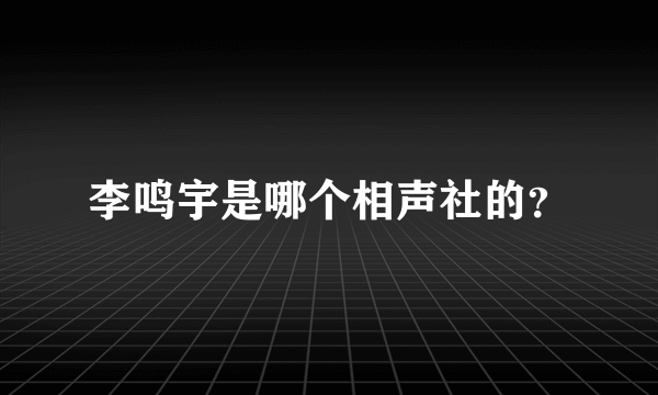 李鸣宇是哪个相声社的？