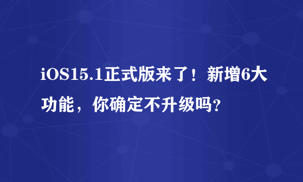 iOS15.1正式版来了！新增6大功能，你确定不升级吗？