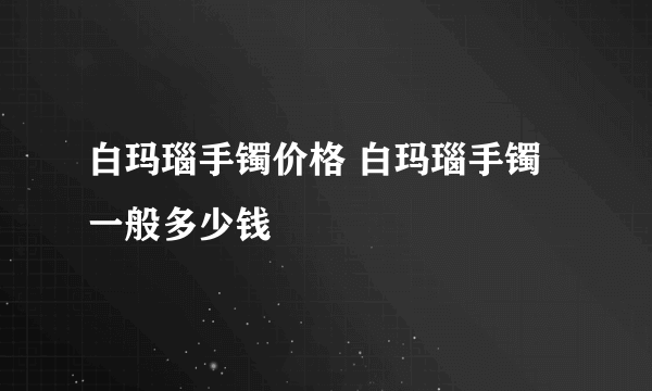 白玛瑙手镯价格 白玛瑙手镯一般多少钱