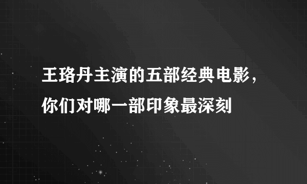 王珞丹主演的五部经典电影，你们对哪一部印象最深刻