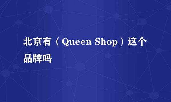 北京有（Queen Shop）这个品牌吗