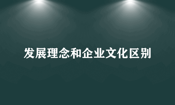 发展理念和企业文化区别