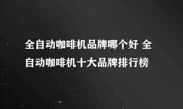 全自动咖啡机品牌哪个好 全自动咖啡机十大品牌排行榜