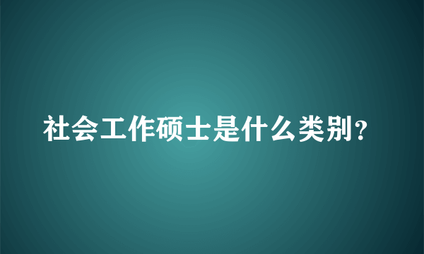 社会工作硕士是什么类别？