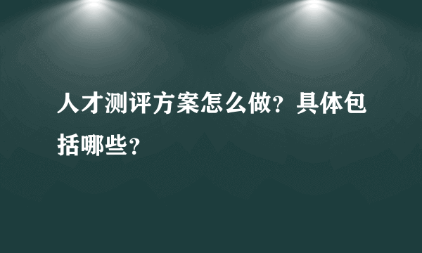 人才测评方案怎么做？具体包括哪些？