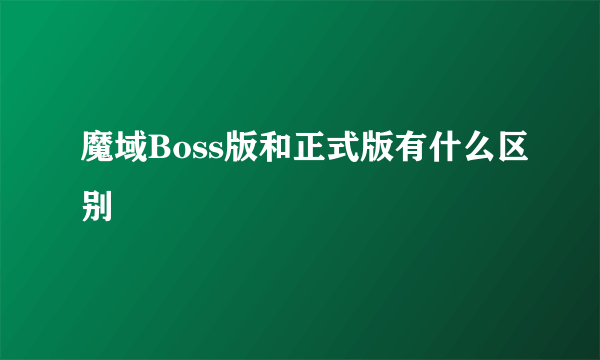 魔域Boss版和正式版有什么区别