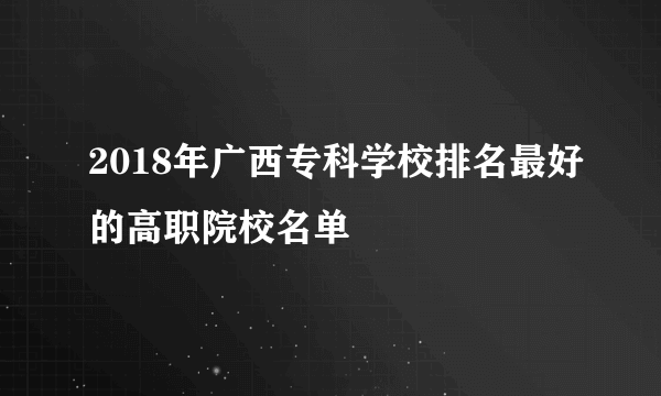 2018年广西专科学校排名最好的高职院校名单