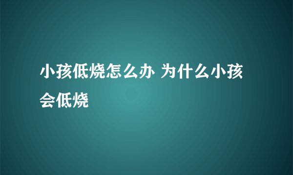 小孩低烧怎么办 为什么小孩会低烧