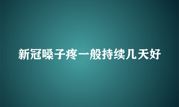 新冠嗓子疼一般持续几天好