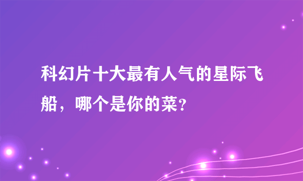 科幻片十大最有人气的星际飞船，哪个是你的菜？