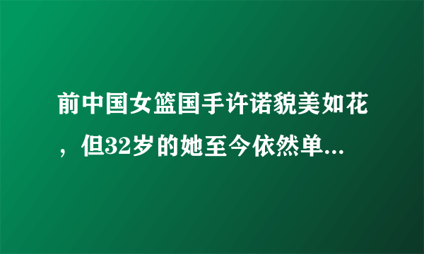 前中国女篮国手许诺貌美如花，但32岁的她至今依然单身，这是为什么呢？