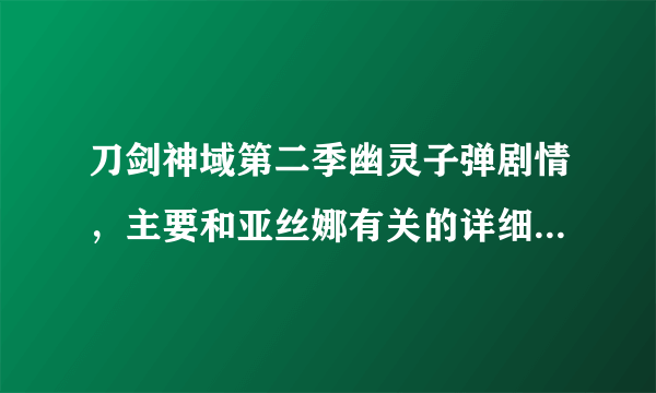 刀剑神域第二季幽灵子弹剧情，主要和亚丝娜有关的详细说下求解。