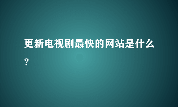 更新电视剧最快的网站是什么？