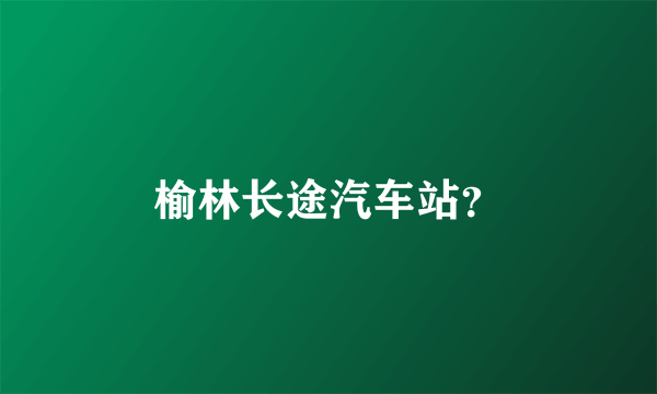 榆林长途汽车站？