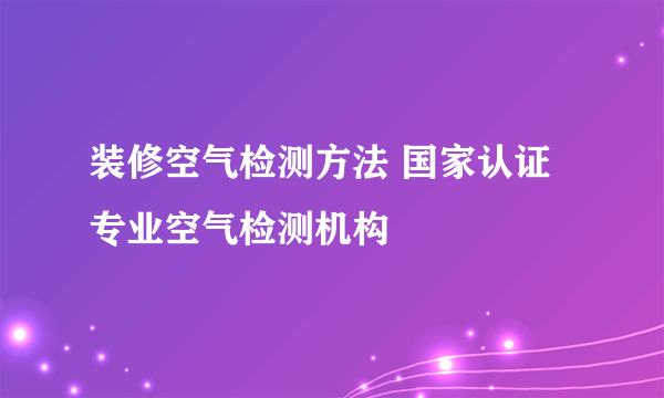 装修空气检测方法 国家认证专业空气检测机构