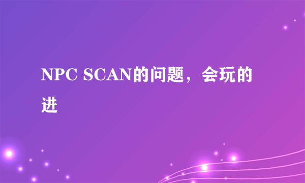 NPC SCAN的问题，会玩的进