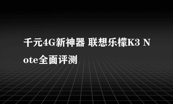 千元4G新神器 联想乐檬K3 Note全面评测