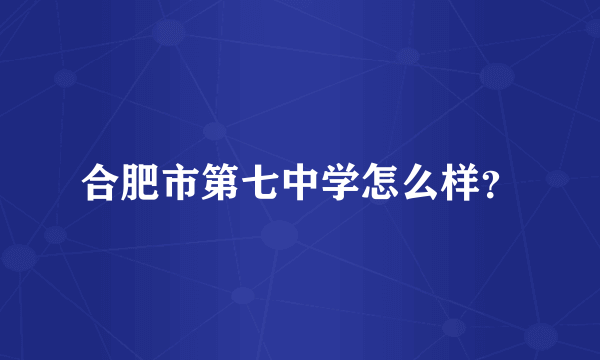 合肥市第七中学怎么样？