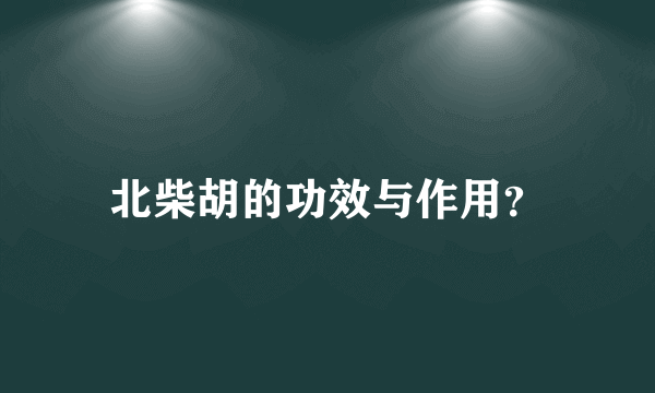 北柴胡的功效与作用？