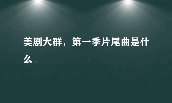 美剧大群，第一季片尾曲是什么。