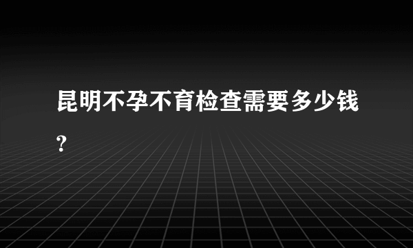 昆明不孕不育检查需要多少钱？