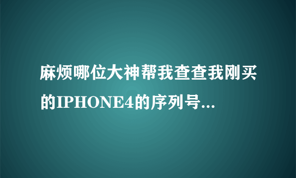 麻烦哪位大神帮我查查我刚买的IPHONE4的序列号,我在官网查不到,为何啊? 序列号是:7V115