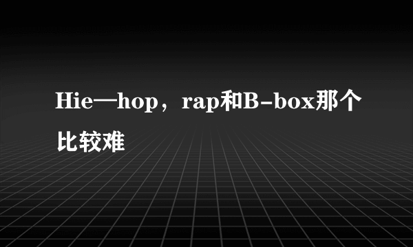 Hie—hop，rap和B-box那个比较难