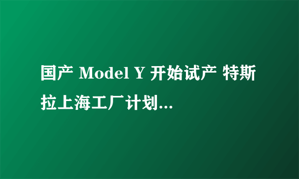 国产 Model Y 开始试产 特斯拉上海工厂计划招聘近千名员工