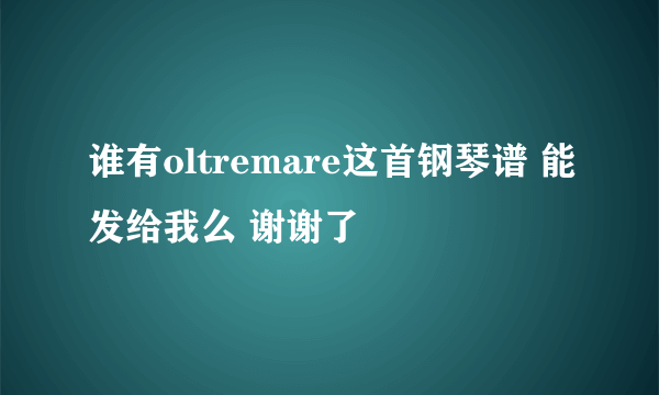 谁有oltremare这首钢琴谱 能发给我么 谢谢了