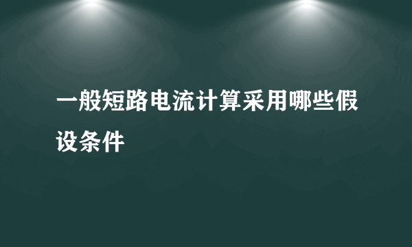 一般短路电流计算采用哪些假设条件