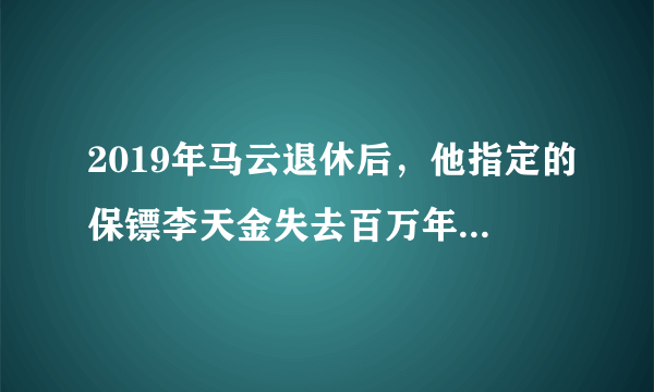 2019年马云退休后，他指定的保镖李天金失去百万年薪，后来怎么样？