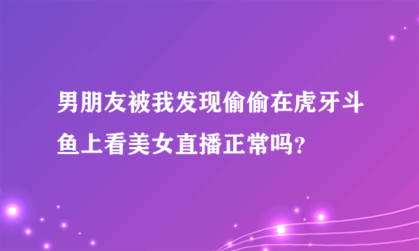 男朋友被我发现偷偷在虎牙斗鱼上看美女直播正常吗？