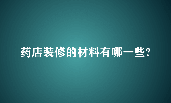 药店装修的材料有哪一些?